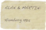 ALAN & MARTIN:

Hamburg 1985
